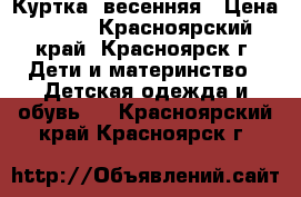 Куртка .весенняя › Цена ­ 250 - Красноярский край, Красноярск г. Дети и материнство » Детская одежда и обувь   . Красноярский край,Красноярск г.